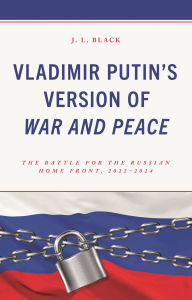 Title: Vladimir Putin's Version of War and Peace: The Battle for the Russian Home Front, 2022-2024, Author: J. L. Black