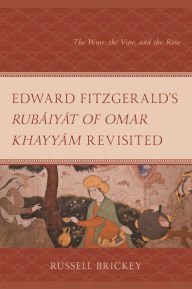Title: Edward FitzGerald's Rubáiyát of Omar Khayyám Revisited: The Wine, the Vine, and the Rose, Author: Russell Brickey