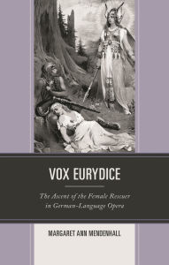 Title: Vox Eurydice: The Ascent of the Female Rescuer in German-Language Opera, Author: Margaret Ann Mendenhall