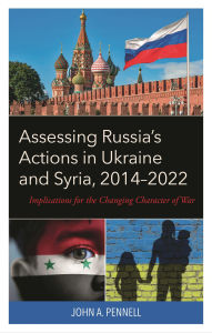 Title: Assessing Russia's Actions in Ukraine and Syria, 2014-2022: Implications for the Changing Character of War, Author: John A. Pennell