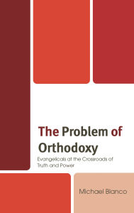 Title: The Problem of Orthodoxy: Evangelicals at the Crossroads of Truth and Power, Author: Michael Blanco