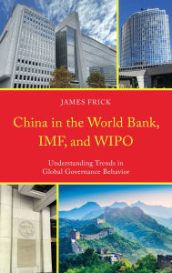 Title: China in the World Bank, IMF, and WIPO: Understanding Trends in Global Governance Behavior, Author: James Frick