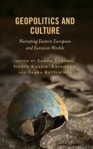 Title: Geopolitics and Culture: Narrating Eastern European and Eurasian Worlds, Author: Sanna Turoma