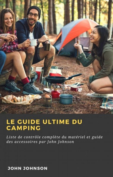 Le guide ultime du camping: Liste de contrôle complète du matériel et guide des accessoires par John Johnson