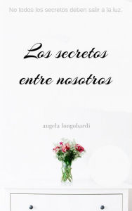 Title: Los Secretos Entre Nosotros: No Todos Los Secretos Deben Salir A La Luz., Author: Angela Longobardi
