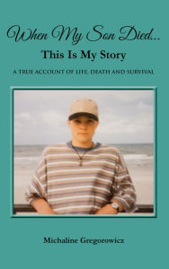 Title: WHEN MY SON DIED...THIS IS MY STORY: A TRUE ACCOUNT OF LIFE, DEATH AND SURVIVAL, Author: Michaline Gregorowicz