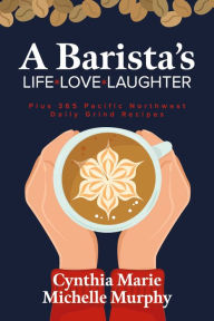 Title: A Barista's Life Love Laughter: Enjoy 365 Pacific Northwest Daily Grind Recipes, Author: Cynthia Marie