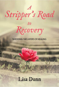 Title: A Stripper's Road to Recovery: Shedding the layers of healing, Author: Lisa Dunn