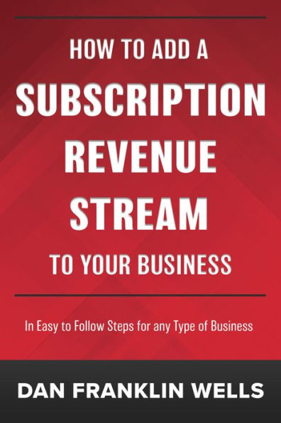 How to Add a Subscription Revenue Stream to Your Business: In Easy to Follow Steps for any Type of Business