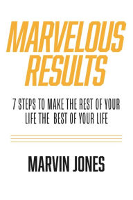 Title: Marvelous Results: 7 Steps To Make The Rest of Your Life The Best of Your Life, Author: Marvin Jones