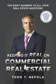 Title: Keeping It Real on Commercial Real Estate: The Right Answers to all your Real Estate Questions, Author: Todd T. Nepola