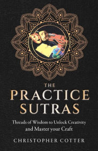 Title: The Practice Sutras: Threads of Wisdom to Unlock Creativity and Master your Craft, Author: Christopher Cotter