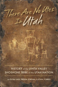 Title: There Are No Utes In Utah: History of the Uinta Valley Shoshone Tribe of the Utah Nation, Author: Dora Van