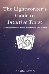 Title: The Lightworker's Guide to Intuitive Tarot: A Crash Course in Tarot and the Art of Intuitive Tarot Reading, Author: Ankita Zaveri