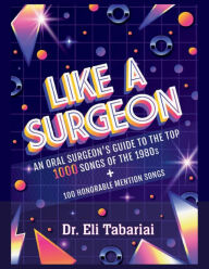 Title: Like A Surgeon: A Surgeon's Guide To The Top 1000 Songs Of The 1980's, Author: Dr. Eli Tabariai