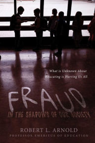 Title: Fraud in the Shadows of our Society: What is Unknown About Educating is Hurting Us All, Author: Robert L. Arnold
