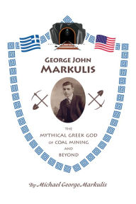 Title: George John Markulis: The Mythical Greek God of Coal Mining and Beyond, Author: Michael George Markulis