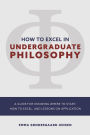 HOW TO EXCEL IN UNDERGRADUATE PHILOSOPHY: A GUIDE FOR KNOWING WHERE TO START, HOW TO EXCEL, AND LESSONS ON APPLICATION