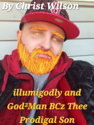 Title: illumigodly and God²Man BCz Thee Prodigal Son: Thee illumigodly and God²Man, Author: Christ Wilson