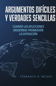 Title: Argumentos Difï¿½ciles y Verdades Sencillas: Cuando las Aflicciones Modernas Promueven la Exposiciï¿½n, Author: Terrance B. McGee