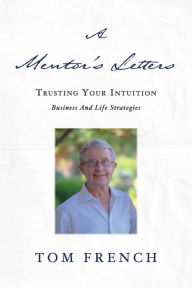Title: A Mentor's Letters: Trusting your Intuitions - Business and Life Strategies, Author: Tom French