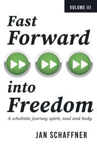 Title: Fast Forward into Freedom: A Wholistic Journey Spirit, Soul and Body, Author: Jan Schaffner