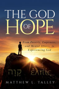 Title: The God of Hope: From Poverty, Emptiness, and Mental Illness, to Experiencing God, Author: Matthew L. Talley