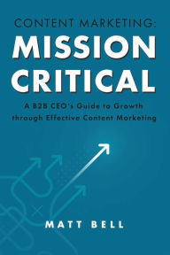 Title: Content Marketing: Mission Critical: A B2B CEO's Guide to Growth through Effective Content Marketing, Author: Matt Bell
