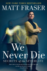 Title: We Never Die: Secrets of the Afterlife, Author: Matt Fraser