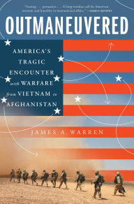 Title: Outmaneuvered: America's Tragic Encounter with Warfare from Vietnam to Afghanistan, Author: James A. Warren