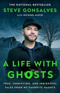 Title: A Life with Ghosts: True, Terrifying, and Insightful Tales from My Favorite Haunts, Author: Steve Gonsalves