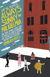 Title: It's (Almost) Always Sunny in Philadelphia: How Three Friends Spent $200 to Create the Longest-Running Live-Action Sitcom in History and Help Build a Network, Author: Kimberly Potts