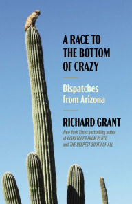 Title: A Race to the Bottom of Crazy: Dispatches from Arizona, Author: Richard Grant