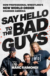 Title: Say Hello to the Bad Guys: How Pro-Wrestling's New World Order Changed America, Author: Marc Raimondi