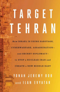 Title: Target Tehran: How Israel Is Using Sabotage, Cyberwarfare, Assassination - and Secret Diplomacy - to Stop a Nuclear Iran and Create a New Middle East, Author: Yonah Jeremy Bob