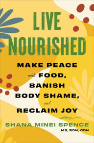 Title: Live Nourished: Make Peace with Food, Banish Body Shame, and Reclaim Joy, Author: Shana Minei Spence MS
