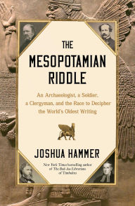 Title: The Mesopotamian Riddle: An Archaeologist, a Soldier, a Clergyman, and the Race to Decipher the World's Oldest Writing, Author: Joshua Hammer