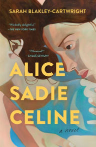 Title: Alice Sadie Celine: A Novel, Author: Sarah Blakley-Cartwright