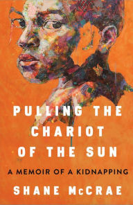 Title: Pulling the Chariot of the Sun: A Memoir of a Kidnapping, Author: Shane McCrae