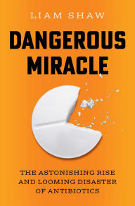 Title: Dangerous Miracle: The Astonishing Rise and Looming Disaster of Antibiotics, Author: Liam Shaw