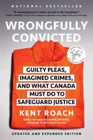 Title: Wrongfully Convicted: Guilty Pleas, Imagined Crimes, and What Canada Must Do to Safeguard Justice, Author: Kent Roach
