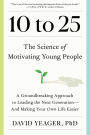 10 to 25: The Science of Motivating Young People: A Groundbreaking Approach to Leading the Next Generation-And Making Your Own Life Easier