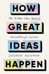 Title: How Great Ideas Happen: The Hidden Steps Behind Breakthrough Success, Author: George Newman