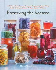 Title: Preserving the Seasons: A Guide to Canned, Jammed, Frozen, Dehydrated, Freeze-Dried, Quick-Pickled, and Infused Produce, Herbs, and Flowers (A Cookbook), Author: Holly Capelle