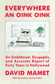 Title: Everywhere an Oink Oink: An Embittered, Dyspeptic, and Accurate Report of Forty Years in Hollywood, Author: David Mamet