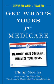 Title: Get What's Yours for Medicare - Revised and Updated: Maximize Your Coverage, Minimize Your Costs, Author: Philip Moeller