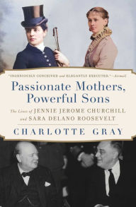 Title: Passionate Mothers, Powerful Sons: The Lives of Jennie Jerome Churchill and Sara Delano Roosevelt, Author: Charlotte Gray
