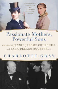 Title: Passionate Mothers, Powerful Sons: The Lives of Jennie Jerome Churchill and Sara Delano Roosevelt, Author: Charlotte Gray