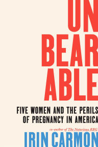 Title: Unbearable: Five Women and the Perils of Pregnancy in America, Author: Irin Carmon