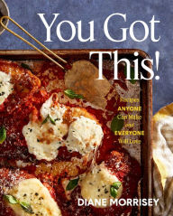 Title: You Got This!: Recipes Anyone Can Make and Everyone Will Love (A Cookbook), Author: Diane Morrisey